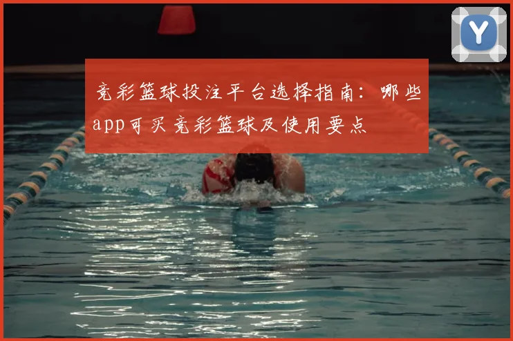 竞彩篮球投注平台选择指南：哪些app可买竞彩篮球及使用要点