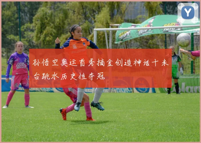 孙悟空奥运首秀摘金创造神话十米台跳水历史性夺冠