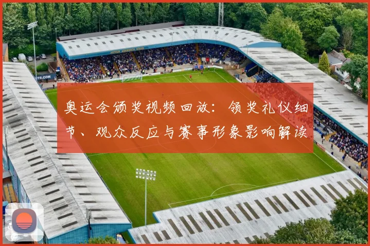 奥运会颁奖视频回放：领奖礼仪细节、观众反应与赛事形象影响解读