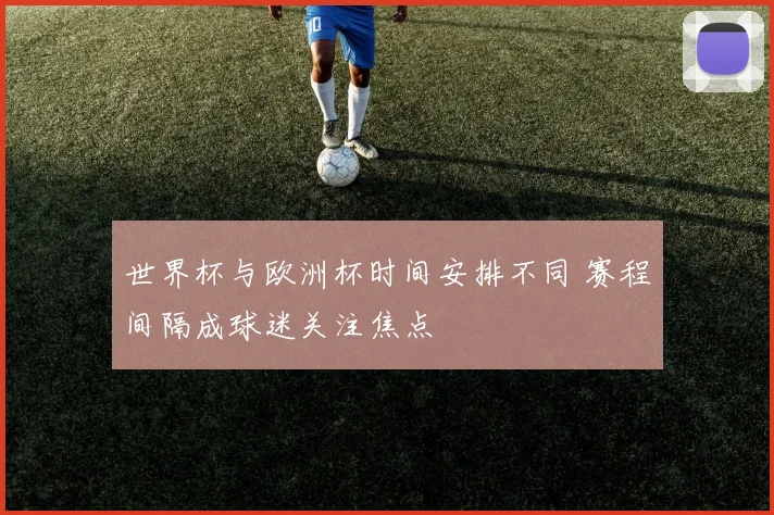 世界杯与欧洲杯时间安排不同 赛程间隔成球迷关注焦点