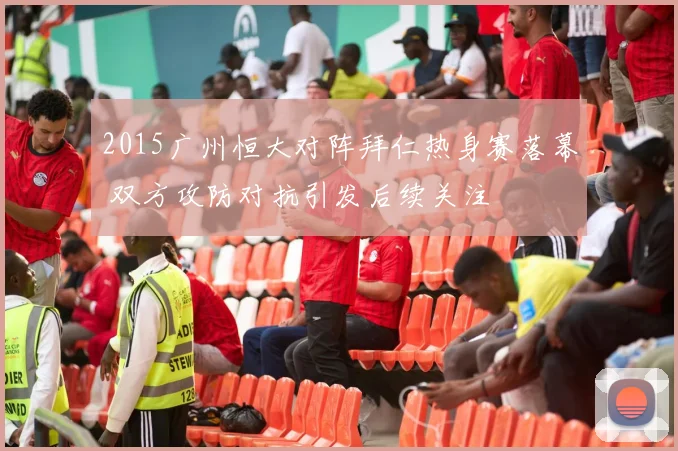2015广州恒大对阵拜仁热身赛落幕 双方攻防对抗引发后续关注