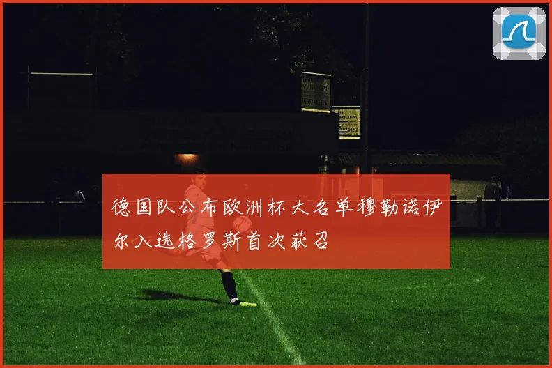 德国队公布欧洲杯大名单穆勒诺伊尔入选格罗斯首次获召