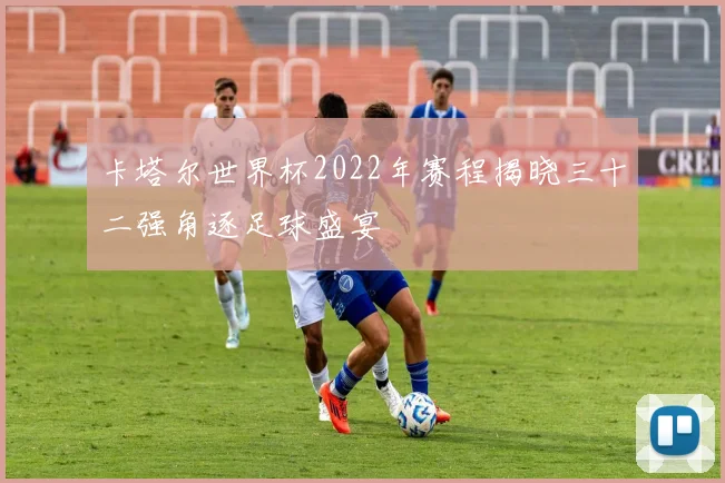卡塔尔世界杯2022年赛程揭晓三十二强角逐足球盛宴