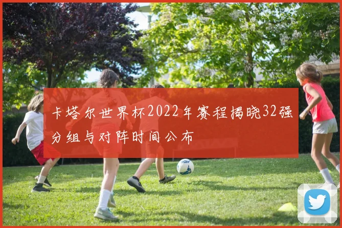 卡塔尔世界杯2022年赛程揭晓32强分组与对阵时间公布