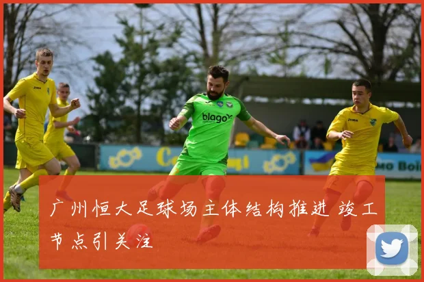 广州恒大足球场主体结构推进 竣工节点引关注
