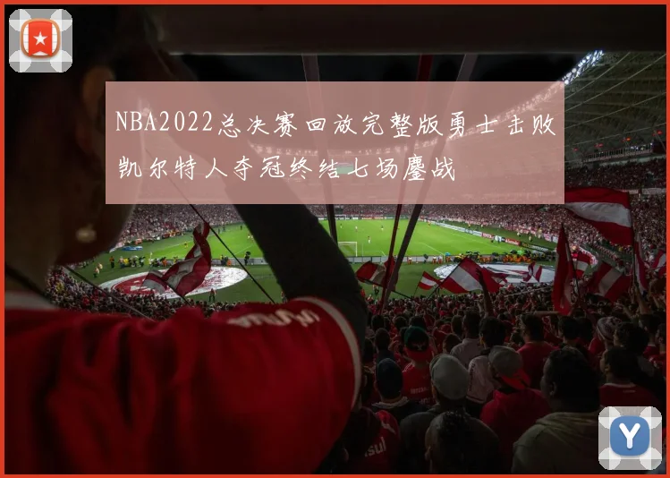 NBA2022总决赛回放完整版勇士击败凯尔特人夺冠终结七场鏖战