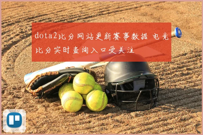 dota2比分网站更新赛事数据 电竞比分实时查询入口受关注