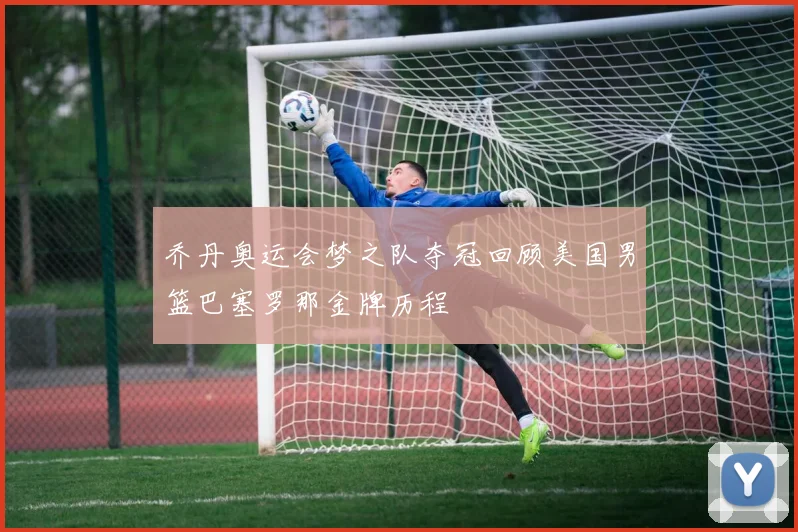乔丹奥运会梦之队夺冠回顾美国男篮巴塞罗那金牌历程