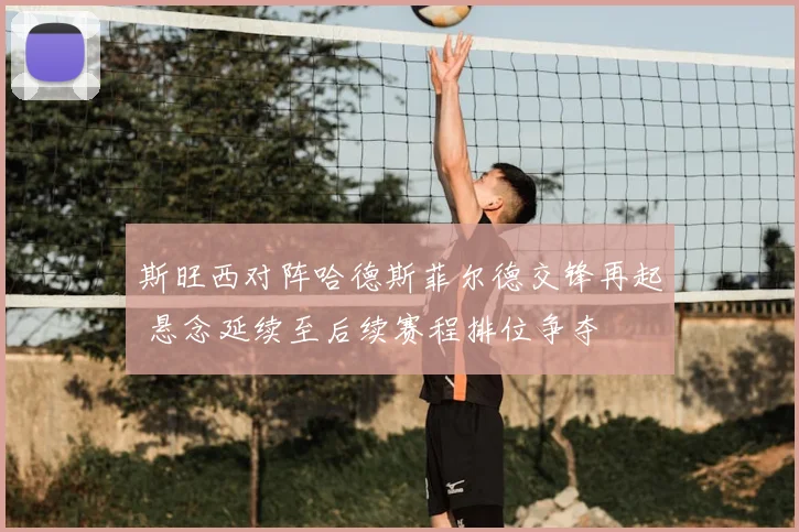 斯旺西对阵哈德斯菲尔德交锋再起 悬念延续至后续赛程排位争夺
