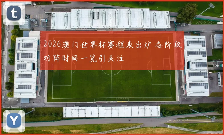 2026澳门世界杯赛程表出炉 各阶段对阵时间一览引关注