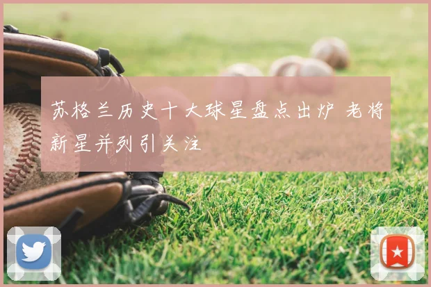苏格兰历史十大球星盘点出炉 老将新星并列引关注