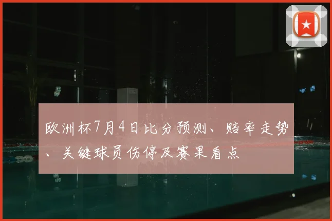 欧洲杯7月4日比分预测、赔率走势、关键球员伤停及赛果看点