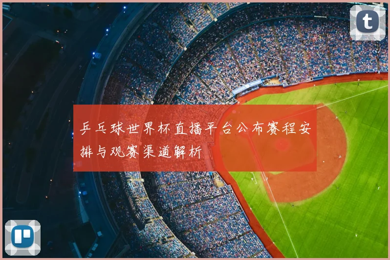 乒乓球世界杯直播平台公布赛程安排与观赛渠道解析