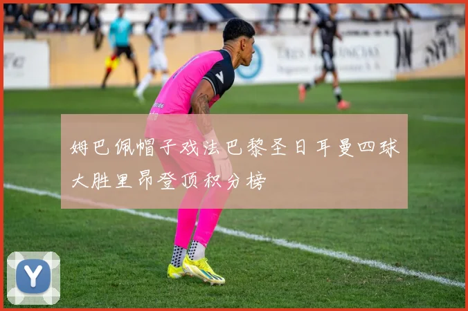 姆巴佩帽子戏法巴黎圣日耳曼四球大胜里昂登顶积分榜