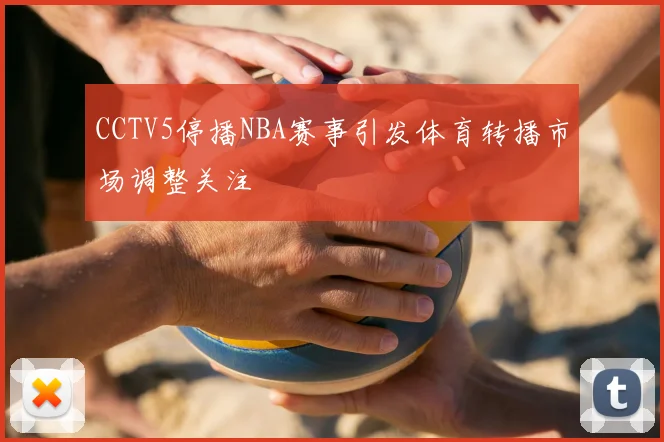 CCTV5停播NBA赛事引发体育转播市场调整关注