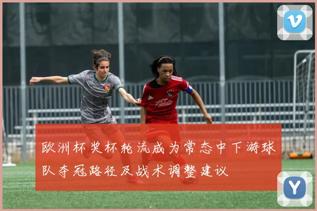 欧洲杯奖杯轮流成为常态中下游球队夺冠路径及战术调整建议