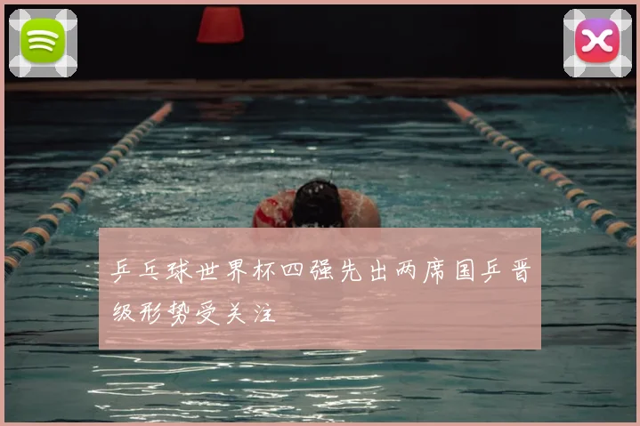 乒乓球世界杯四强先出两席国乒晋级形势受关注