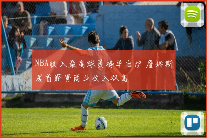NBA收入最高球员榜单出炉 詹姆斯居首薪资商业收入双高