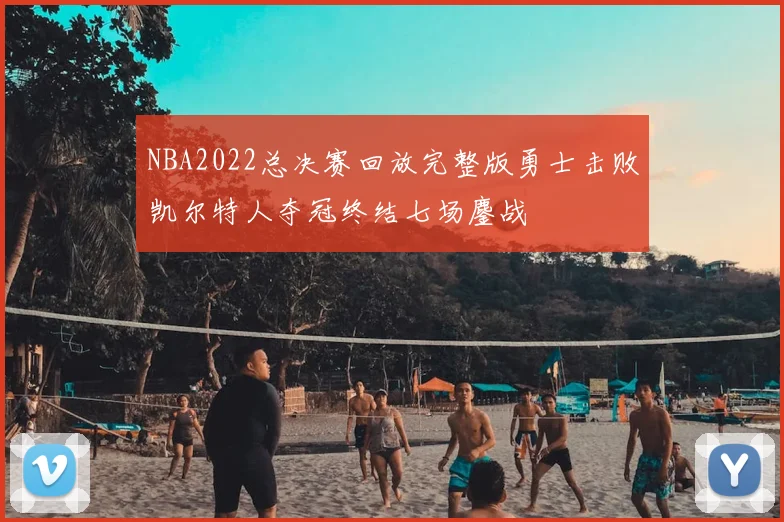 NBA2022总决赛回放完整版勇士击败凯尔特人夺冠终结七场鏖战