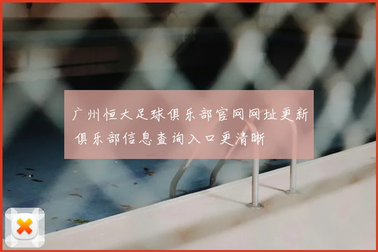 广州恒大足球俱乐部官网网址更新 俱乐部信息查询入口更清晰
