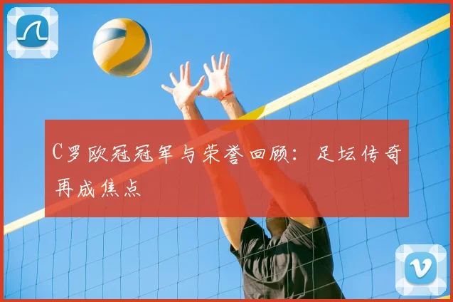 C罗欧冠冠军与荣誉回顾：足坛传奇再成焦点