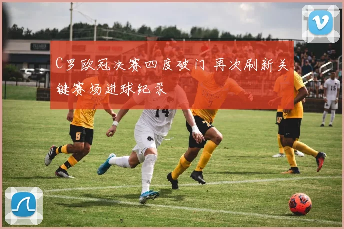 C罗欧冠决赛四度破门 再次刷新关键赛场进球纪录