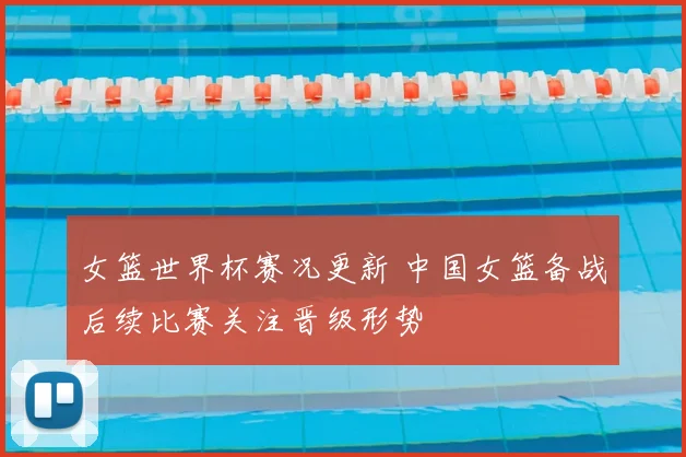 女篮世界杯赛况更新 中国女篮备战后续比赛关注晋级形势