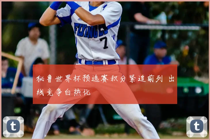 秘鲁世界杯预选赛积分紧追前列 出线竞争白热化