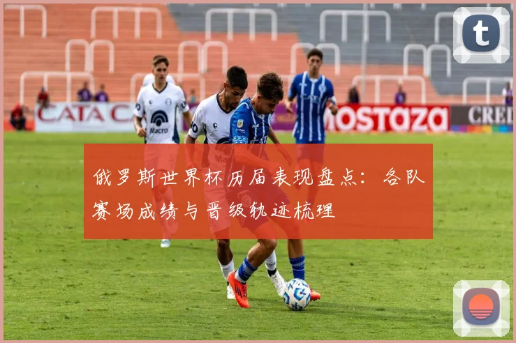 俄罗斯世界杯历届表现盘点：各队赛场成绩与晋级轨迹梳理