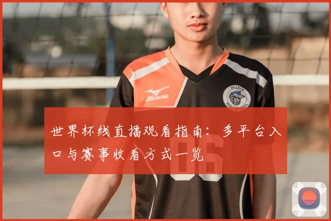 世界杯线直播观看指南:多平台入口与赛事收看方式一览