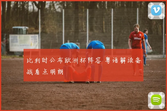 比利时公布欧洲杯阵容 粤语解读备战看点明朗