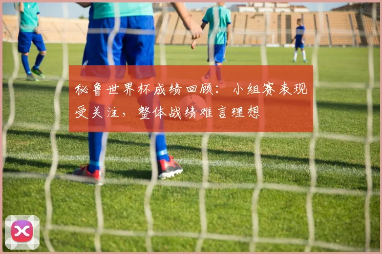 秘鲁世界杯成绩回顾:小组赛表现受关注,整体战绩难言理想