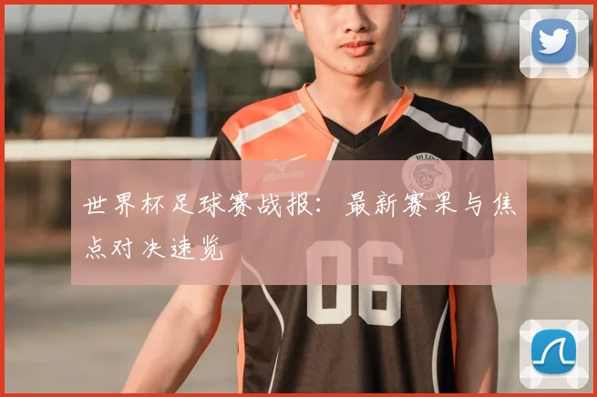 世界杯足球赛战报:最新赛果与焦点对决速览