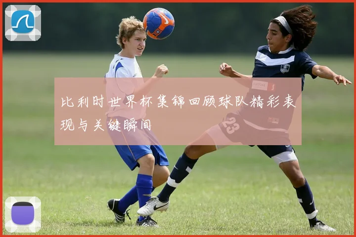 比利时世界杯集锦回顾球队精彩表现与关键瞬间