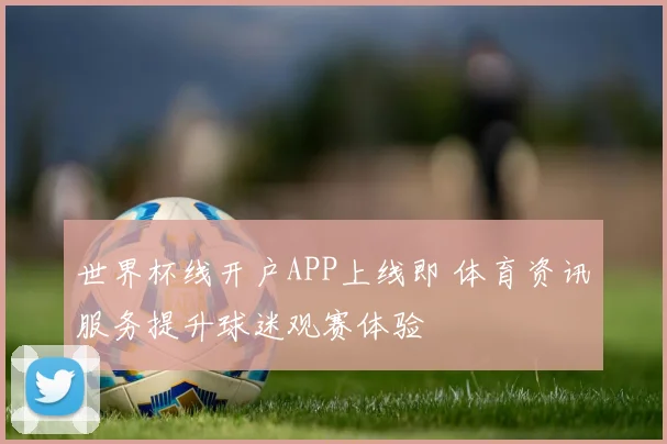 世界杯线开户APP上线即 体育资讯服务提升球迷观赛体验